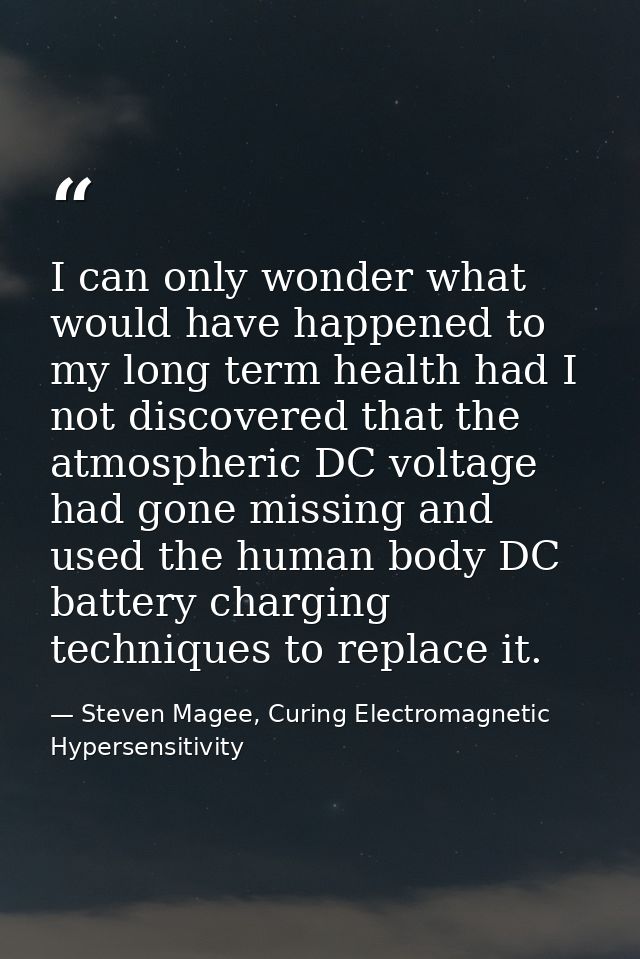 I can only wonder what would have happened to my long term health had I not discovered that the atmospheric DC voltage h — Steven Magee, Curing Electromagnetic Hypersensitivity