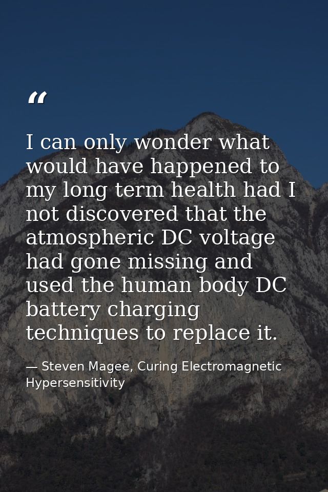 I can only wonder what would have happened to my long term health had I not discovered that the atmospheric DC voltage h — Steven Magee, Curing Electromagnetic Hypersensitivity