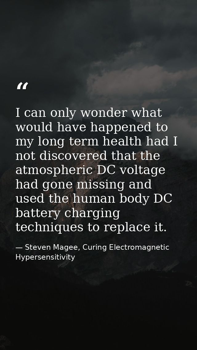 I can only wonder what would have happened to my long term health had I not discovered that the atmospheric DC voltage h — Steven Magee, Curing Electromagnetic Hypersensitivity