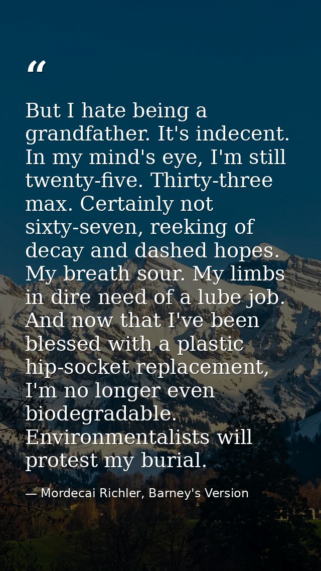 But I hate being a grandfather. It's indecent. In my mind's eye, I'm still twenty-five. Thirty-three max. Certainly not  — Mordecai Richler, Barney's Version