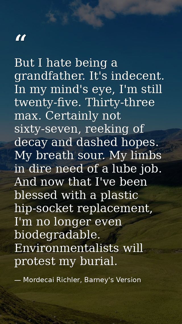 But I hate being a grandfather. It's indecent. In my mind's eye, I'm still twenty-five. Thirty-three max. Certainly not  — Mordecai Richler, Barney's Version
