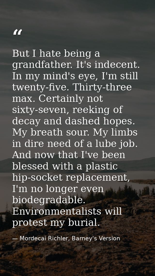 But I hate being a grandfather. It's indecent. In my mind's eye, I'm still twenty-five. Thirty-three max. Certainly not  — Mordecai Richler, Barney's Version