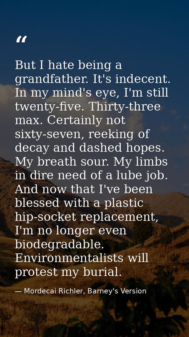 But I hate being a grandfather. It's indecent. In my mind's eye, I'm still twenty-five. Thirty-three max. Certainly not  — Mordecai Richler, Barney's Version