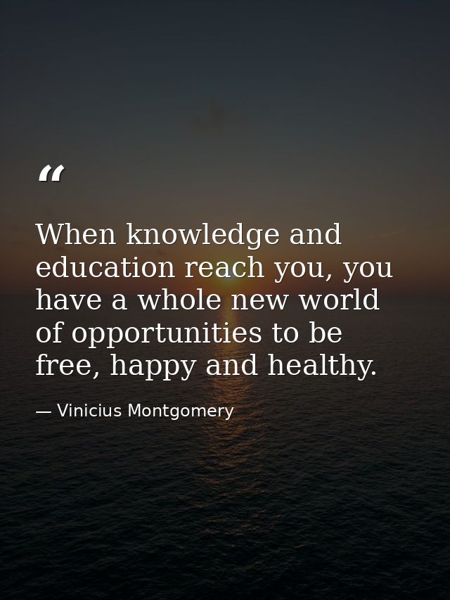 When knowledge and education reach you, you have a whole new world of opportunities to be free, happy and healthy. — Vinicius Montgomery