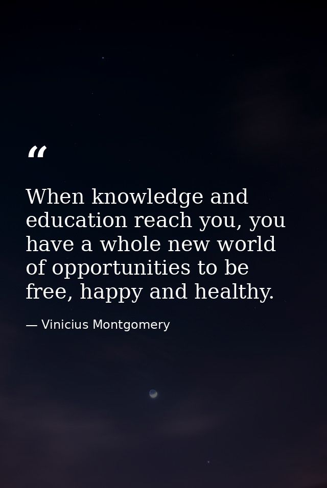 When knowledge and education reach you, you have a whole new world of opportunities to be free, happy and healthy. — Vinicius Montgomery