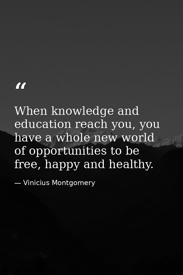When knowledge and education reach you, you have a whole new world of opportunities to be free, happy and healthy. — Vinicius Montgomery