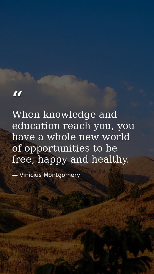 When knowledge and education reach you, you have a whole new world of opportunities to be free, happy and healthy. — Vinicius Montgomery