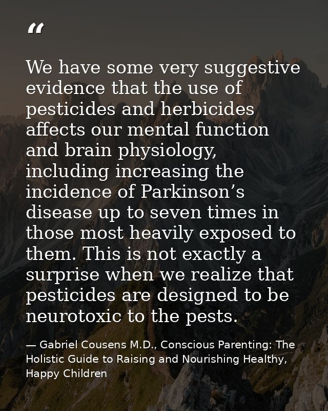 We have some very suggestive evidence that the use of pesticides and herbicides affects our mental function and brain ph — Gabriel Cousens M.D., Conscious Parenting: The Holistic Guide to Raising and Nourishing Healthy, Happy Children