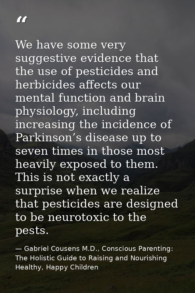 We have some very suggestive evidence that the use of pesticides and herbicides affects our mental function and brain ph — Gabriel Cousens M.D., Conscious Parenting: The Holistic Guide to Raising and Nourishing Healthy, Happy Children