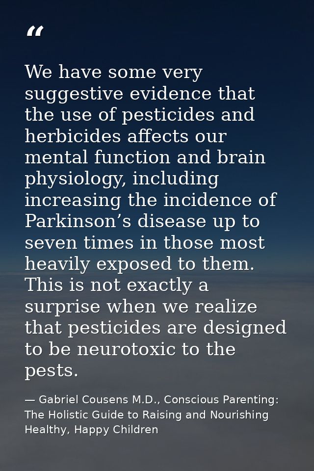 We have some very suggestive evidence that the use of pesticides and herbicides affects our mental function and brain ph — Gabriel Cousens M.D., Conscious Parenting: The Holistic Guide to Raising and Nourishing Healthy, Happy Children