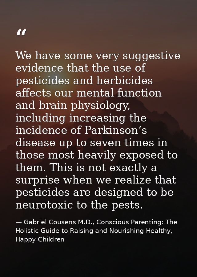 We have some very suggestive evidence that the use of pesticides and herbicides affects our mental function and brain ph — Gabriel Cousens M.D., Conscious Parenting: The Holistic Guide to Raising and Nourishing Healthy, Happy Children