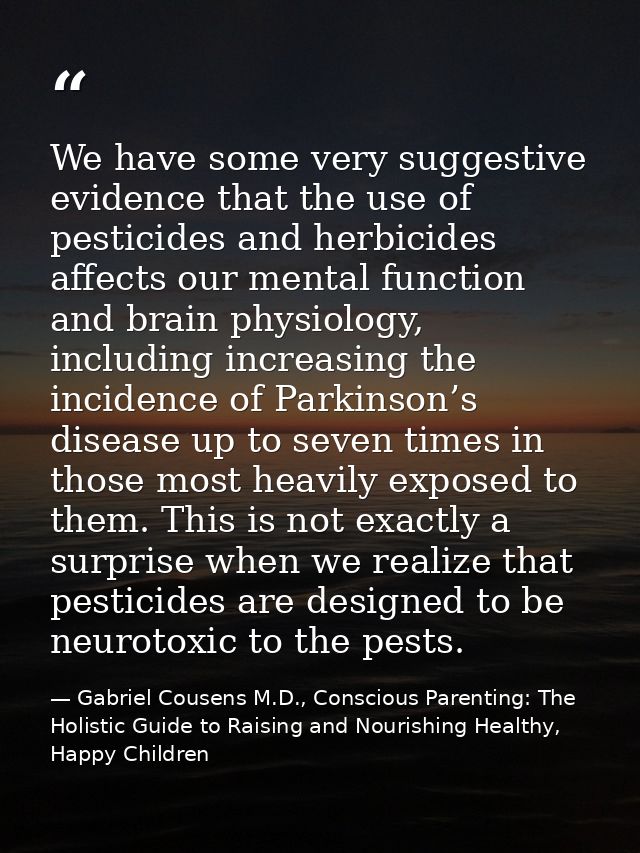 We have some very suggestive evidence that the use of pesticides and herbicides affects our mental function and brain ph — Gabriel Cousens M.D., Conscious Parenting: The Holistic Guide to Raising and Nourishing Healthy, Happy Children