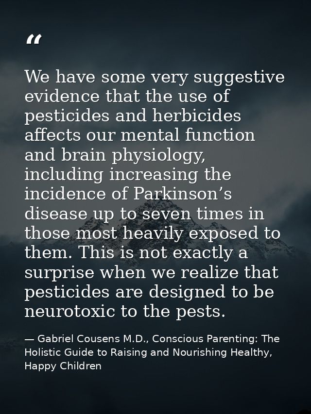 We have some very suggestive evidence that the use of pesticides and herbicides affects our mental function and brain ph — Gabriel Cousens M.D., Conscious Parenting: The Holistic Guide to Raising and Nourishing Healthy, Happy Children