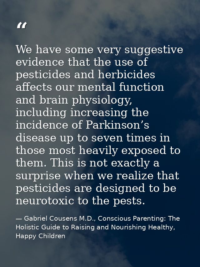 We have some very suggestive evidence that the use of pesticides and herbicides affects our mental function and brain ph — Gabriel Cousens M.D., Conscious Parenting: The Holistic Guide to Raising and Nourishing Healthy, Happy Children
