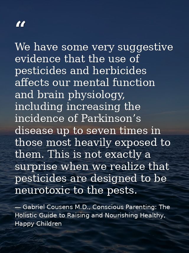 We have some very suggestive evidence that the use of pesticides and herbicides affects our mental function and brain ph — Gabriel Cousens M.D., Conscious Parenting: The Holistic Guide to Raising and Nourishing Healthy, Happy Children
