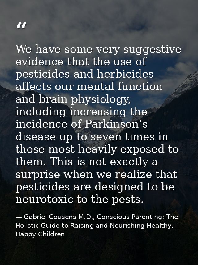 We have some very suggestive evidence that the use of pesticides and herbicides affects our mental function and brain ph — Gabriel Cousens M.D., Conscious Parenting: The Holistic Guide to Raising and Nourishing Healthy, Happy Children
