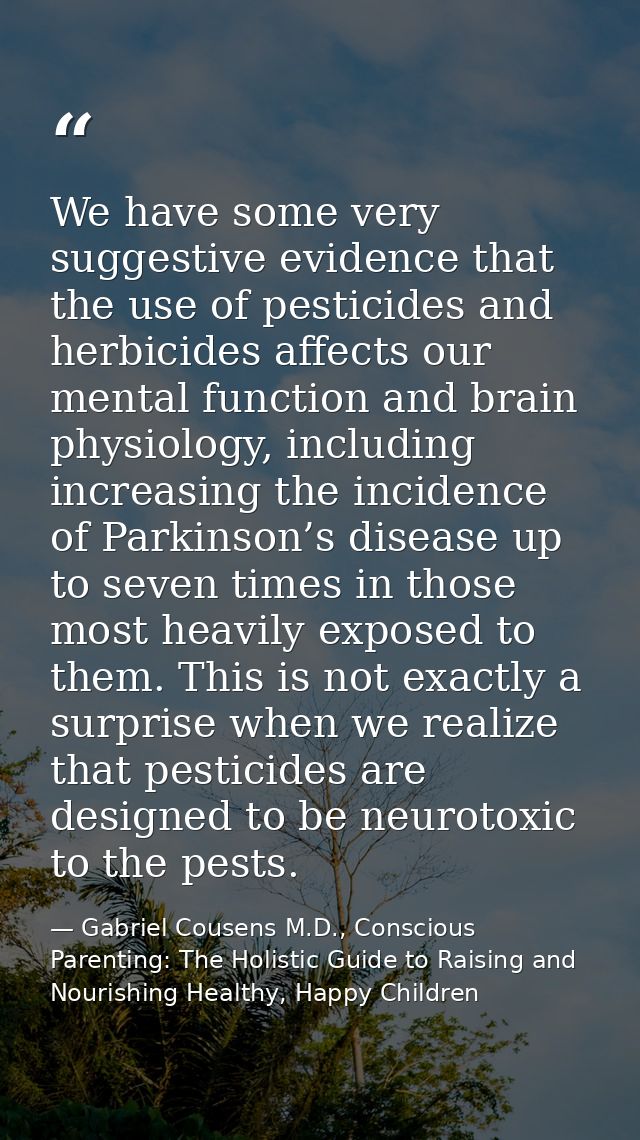 We have some very suggestive evidence that the use of pesticides and herbicides affects our mental function and brain ph — Gabriel Cousens M.D., Conscious Parenting: The Holistic Guide to Raising and Nourishing Healthy, Happy Children