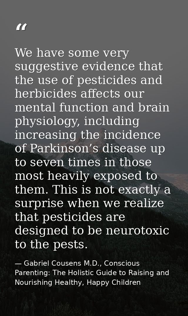 We have some very suggestive evidence that the use of pesticides and herbicides affects our mental function and brain ph — Gabriel Cousens M.D., Conscious Parenting: The Holistic Guide to Raising and Nourishing Healthy, Happy Children