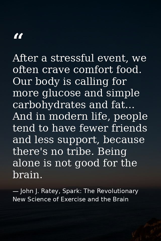 After a stressful event, we often crave comfort food. Our body is calling for more glucose and simple carbohydrates and  — John J. Ratey, Spark: The Revolutionary New Science of Exercise and the Brain