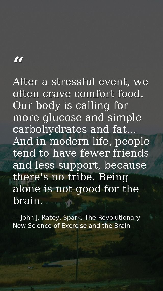 After a stressful event, we often crave comfort food. Our body is calling for more glucose and simple carbohydrates and  — John J. Ratey, Spark: The Revolutionary New Science of Exercise and the Brain