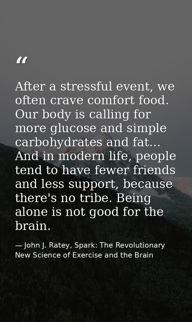 After a stressful event, we often crave comfort food. Our body is calling for more glucose and simple carbohydrates and  — John J. Ratey, Spark: The Revolutionary New Science of Exercise and the Brain