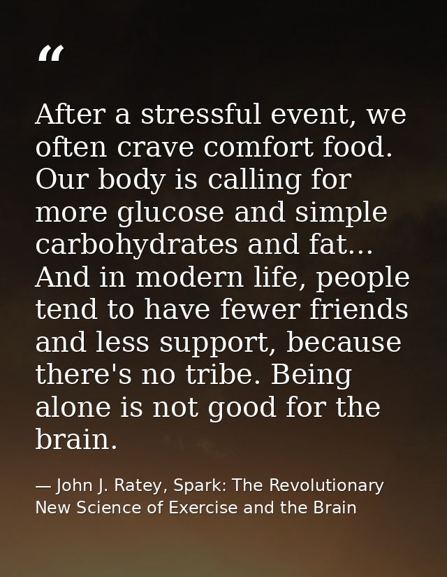After a stressful event, we often crave comfort food. Our body is calling for more glucose and simple carbohydrates and  — John J. Ratey, Spark: The Revolutionary New Science of Exercise and the Brain