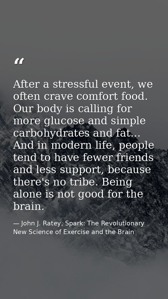 After a stressful event, we often crave comfort food. Our body is calling for more glucose and simple carbohydrates and  — John J. Ratey, Spark: The Revolutionary New Science of Exercise and the Brain