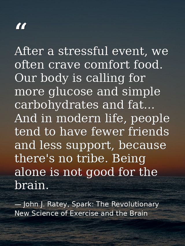 After a stressful event, we often crave comfort food. Our body is calling for more glucose and simple carbohydrates and  — John J. Ratey, Spark: The Revolutionary New Science of Exercise and the Brain
