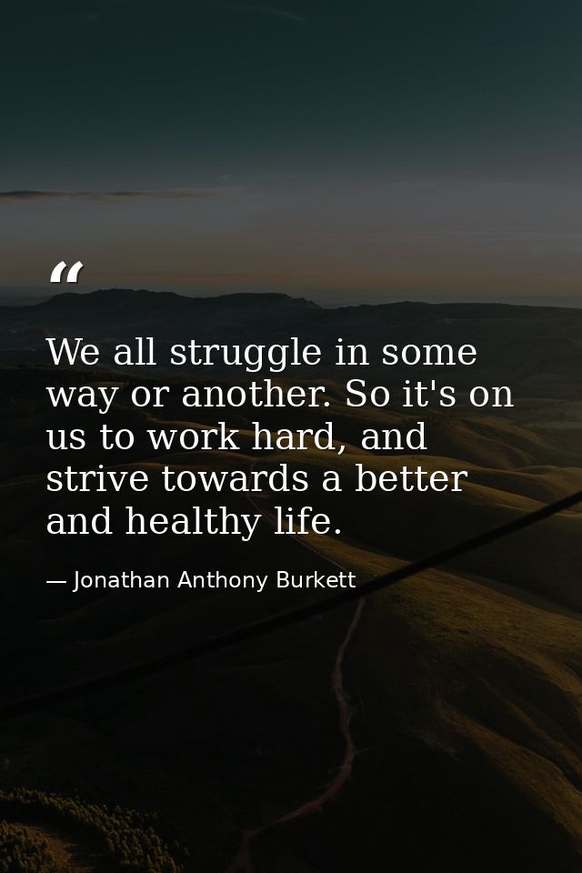 We all struggle in some way or another. So it's on us to work hard, and strive towards a better and healthy life. — Jonathan Anthony Burkett