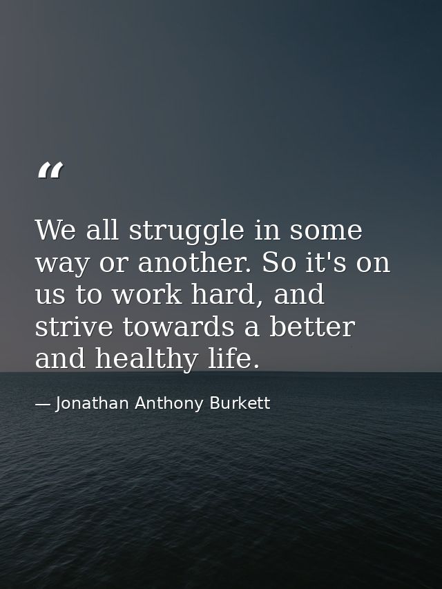 We all struggle in some way or another. So it's on us to work hard, and strive towards a better and healthy life. — Jonathan Anthony Burkett