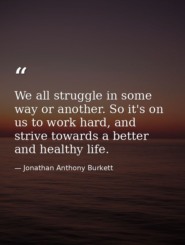 We all struggle in some way or another. So it's on us to work hard, and strive towards a better and healthy life. — Jonathan Anthony Burkett