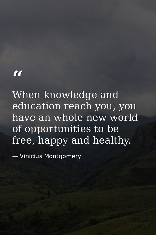 When knowledge and education reach you, you have an whole new world of opportunities to be free, happy and healthy. — Vinicius Montgomery
