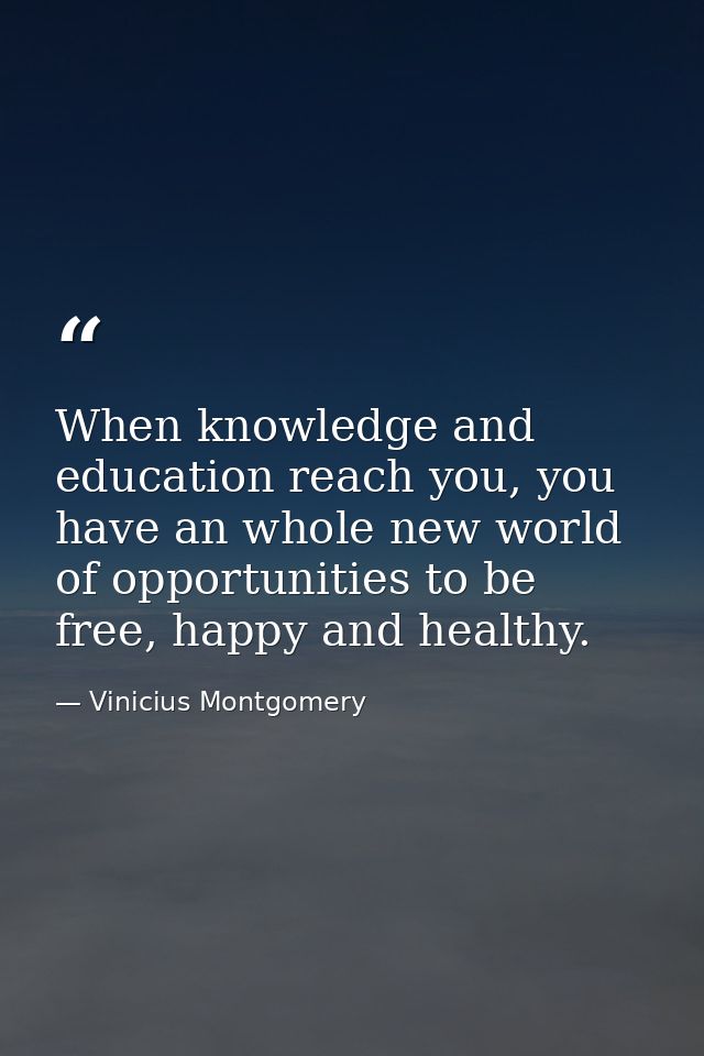 When knowledge and education reach you, you have an whole new world of opportunities to be free, happy and healthy. — Vinicius Montgomery