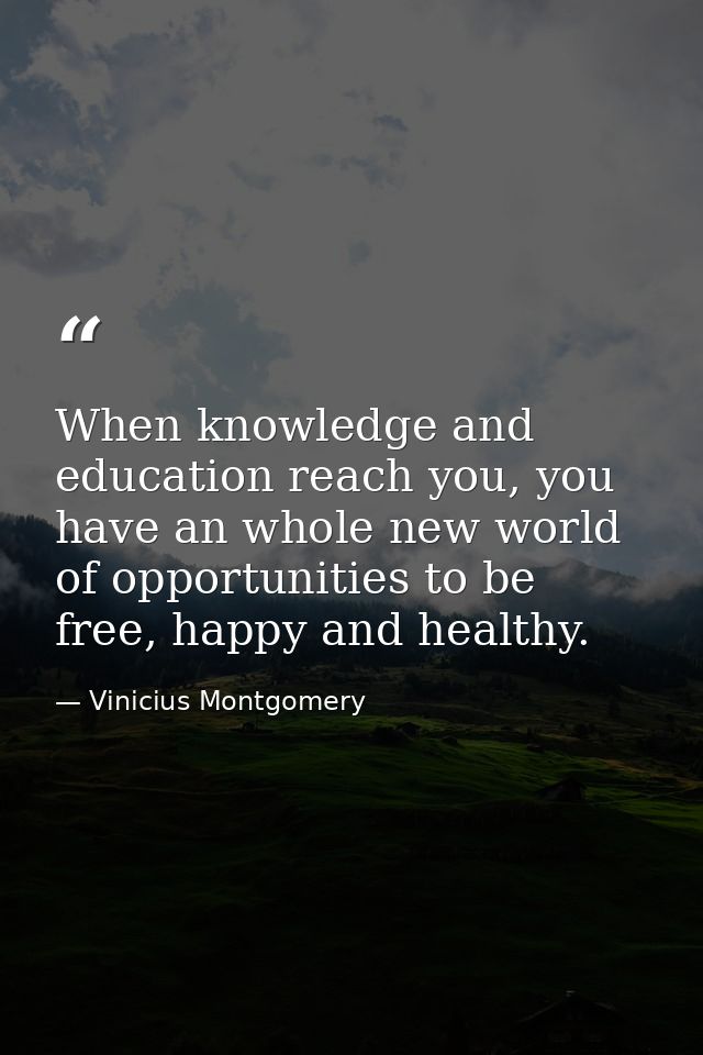 When knowledge and education reach you, you have an whole new world of opportunities to be free, happy and healthy. — Vinicius Montgomery