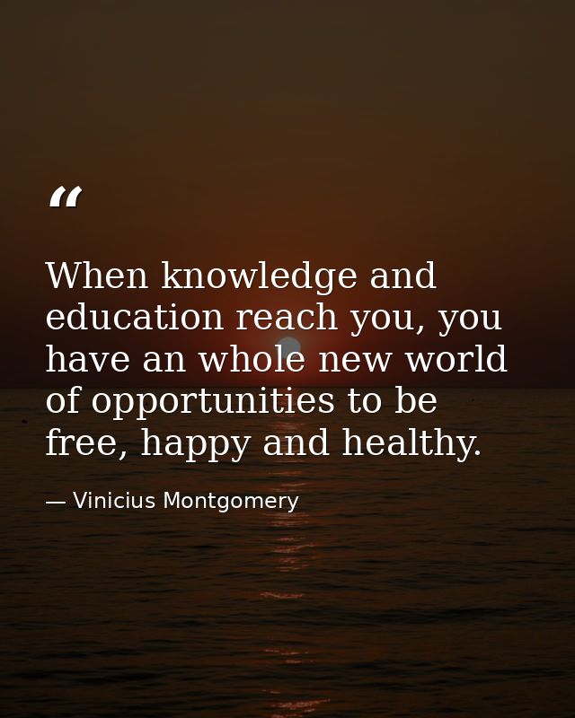 When knowledge and education reach you, you have an whole new world of opportunities to be free, happy and healthy. — Vinicius Montgomery