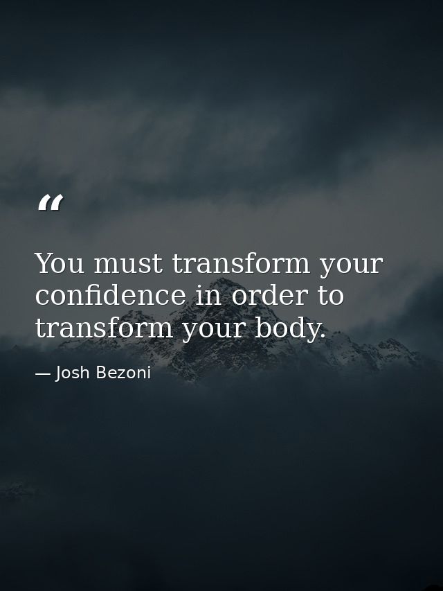 You must transform your confidence in order to transform your body. — Josh Bezoni