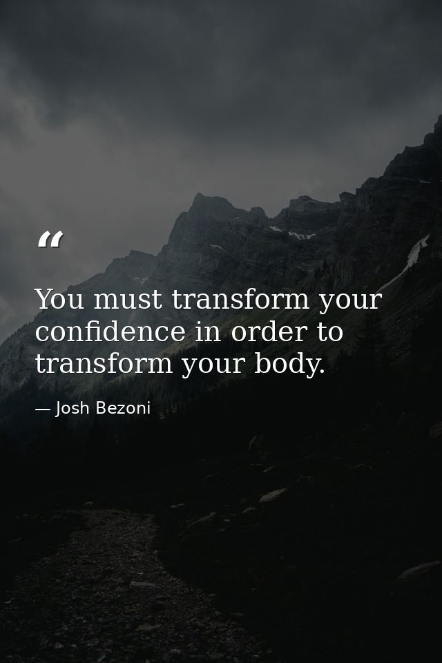 You must transform your confidence in order to transform your body. — Josh Bezoni