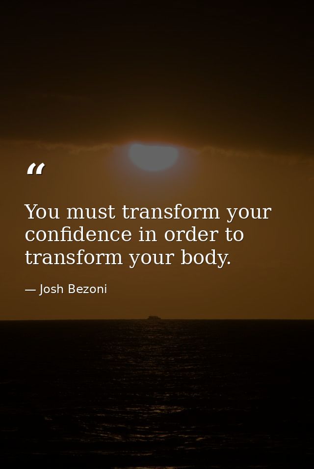 You must transform your confidence in order to transform your body. — Josh Bezoni