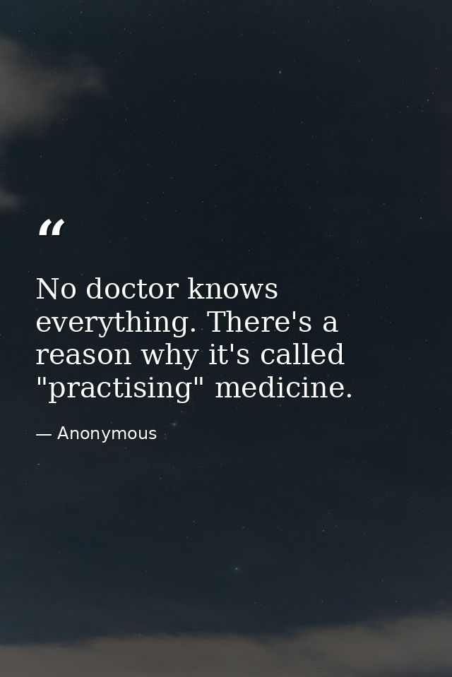 No doctor knows everything. There's a reason why it's called "practising" medicine. — Anonymous