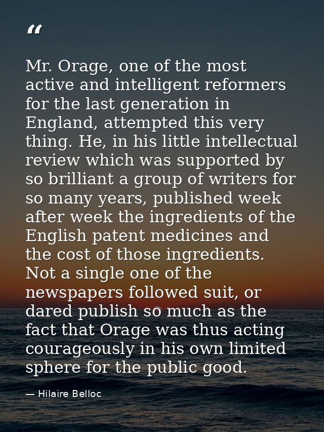 Mr. Orage, one of the most active and intelligent reformers for the last generation in England, attempted this very thin — Hilaire Belloc