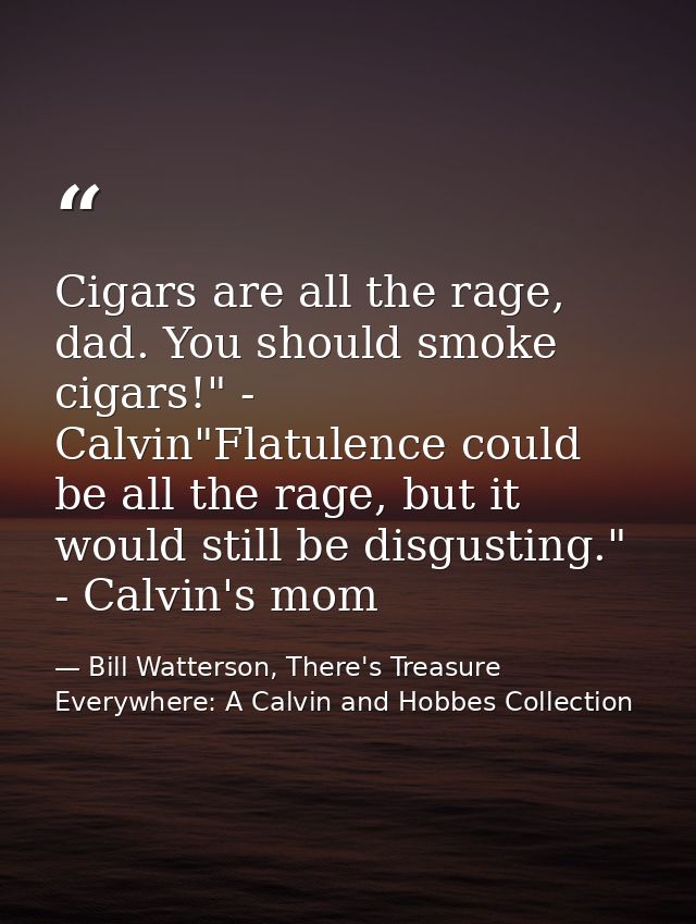Cigars are all the rage, dad. You should smoke cigars!" - Calvin"Flatulence could be all the rage, but it would still be — Bill Watterson, There's Treasure Everywhere: A Calvin and Hobbes Collection