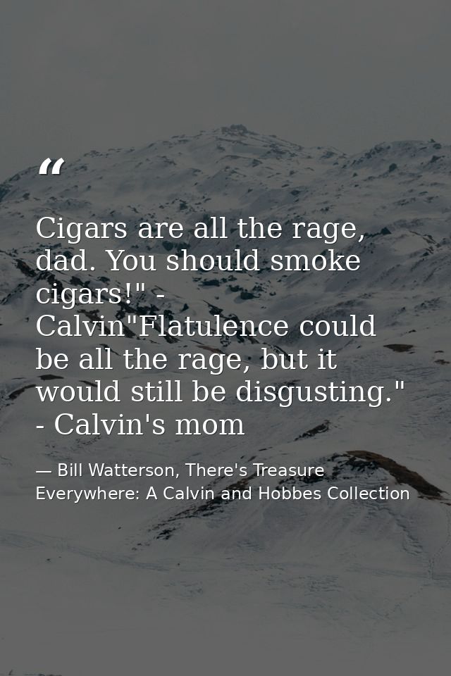 Cigars are all the rage, dad. You should smoke cigars!" - Calvin"Flatulence could be all the rage, but it would still be — Bill Watterson, There's Treasure Everywhere: A Calvin and Hobbes Collection