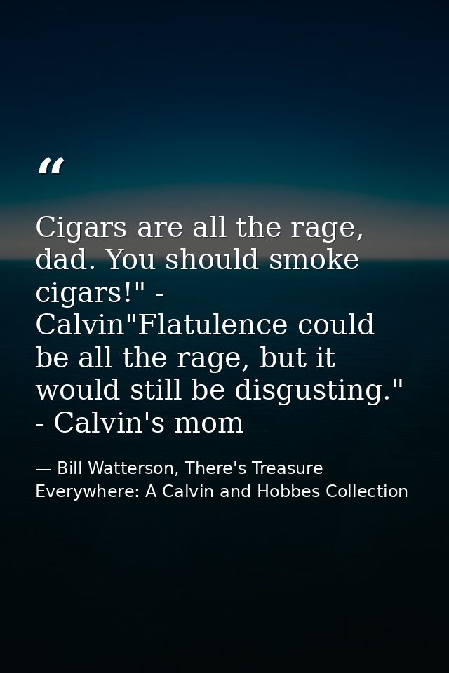 Cigars are all the rage, dad. You should smoke cigars!" - Calvin"Flatulence could be all the rage, but it would still be — Bill Watterson, There's Treasure Everywhere: A Calvin and Hobbes Collection