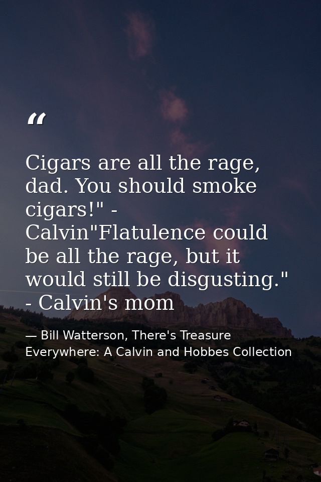 Cigars are all the rage, dad. You should smoke cigars!" - Calvin"Flatulence could be all the rage, but it would still be — Bill Watterson, There's Treasure Everywhere: A Calvin and Hobbes Collection