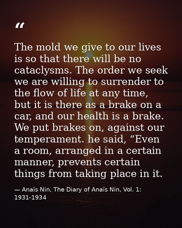 The mold we give to our lives is so that there will be no cataclysms. The order we seek we are willing to surrender to t — Anaïs Nin, The Diary of Anaïs Nin, Vol. 1: 1931-1934