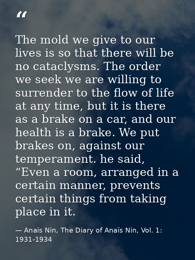 The mold we give to our lives is so that there will be no cataclysms. The order we seek we are willing to surrender to t — Anaïs Nin, The Diary of Anaïs Nin, Vol. 1: 1931-1934