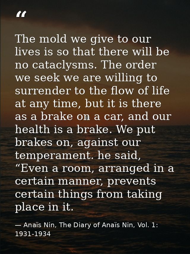 The mold we give to our lives is so that there will be no cataclysms. The order we seek we are willing to surrender to t — Anaïs Nin, The Diary of Anaïs Nin, Vol. 1: 1931-1934