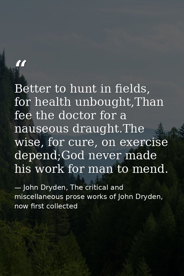Better to hunt in fields, for health unbought,Than fee the doctor for a nauseous draught.The wise, for cure, on exercise — John Dryden, The critical and miscellaneous prose works of John Dryden, now first collected
