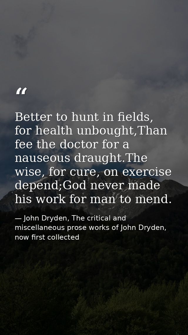 Better to hunt in fields, for health unbought,Than fee the doctor for a nauseous draught.The wise, for cure, on exercise — John Dryden, The critical and miscellaneous prose works of John Dryden, now first collected