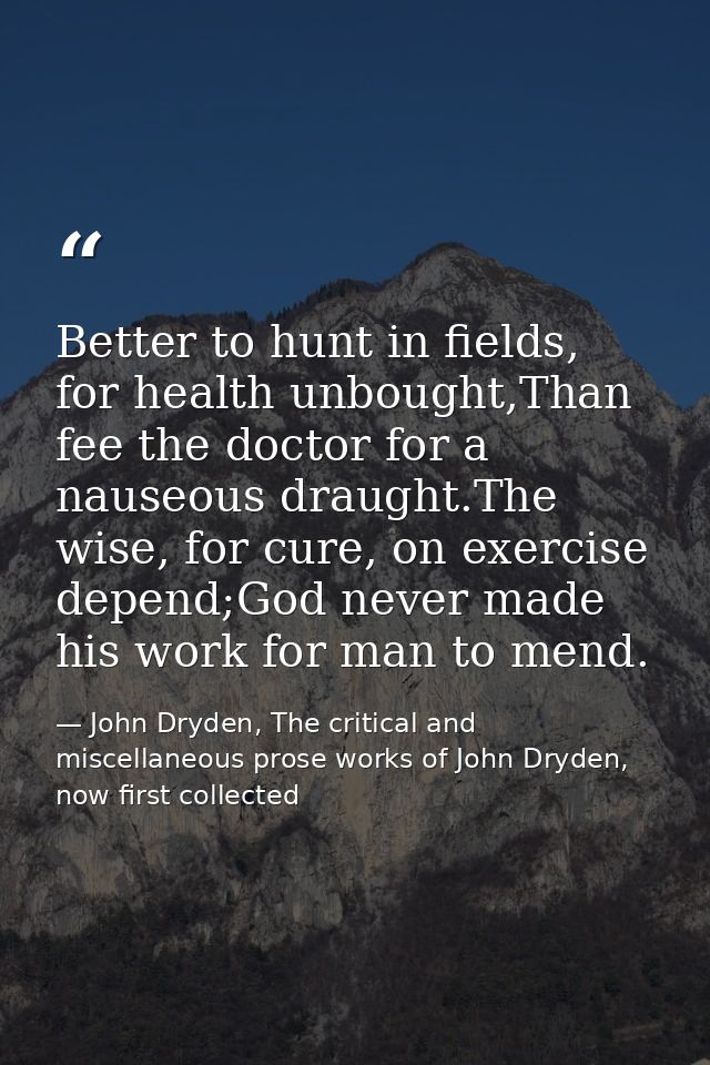 Better to hunt in fields, for health unbought,Than fee the doctor for a nauseous draught.The wise, for cure, on exercise — John Dryden, The critical and miscellaneous prose works of John Dryden, now first collected